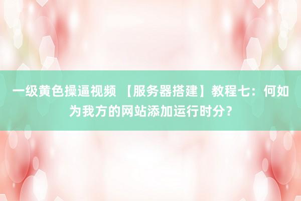 一级黄色操逼视频 【服务器搭建】教程七：何如为我方的网站添加运行时分？